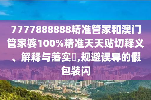 7777888888精准管家和澳门管家婆100%精准天天贴切释义、解释与落实​,规避误导的假包装闪
