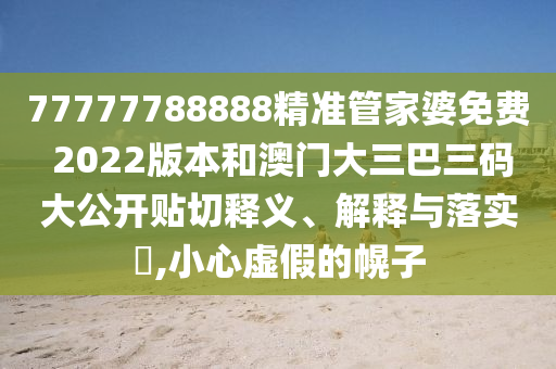 77777788888精准管家婆免费 2022版本和澳门大三巴三码大公开贴切释义、解释与落实​,小心虚假的幌子