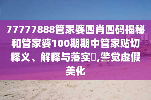 77777888管家婆四肖四码揭秘和管家婆100期期中管家贴切释义、解释与落实​,警觉虚假美化