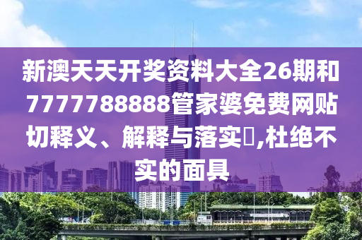 新澳天天开奖资料大全26期和7777788888管家婆免费网贴切释义、解释与落实​,杜绝不实的面具