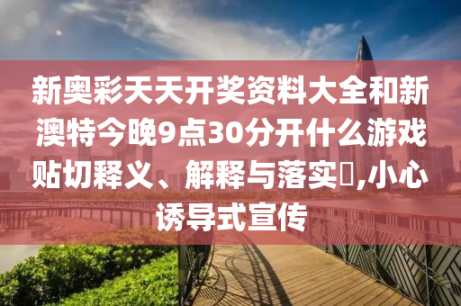 新奥彩天天开奖资料大全和新澳特今晚9点30分开什么游戏贴切释义、解释与落实​,小心诱导式宣传