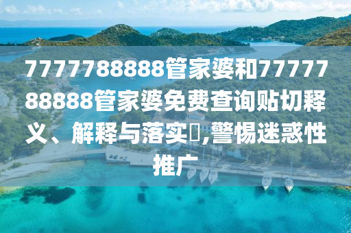 7777788888管家婆和7777788888管家婆免费查询贴切释义、解释与落实​,警惕迷惑性推广