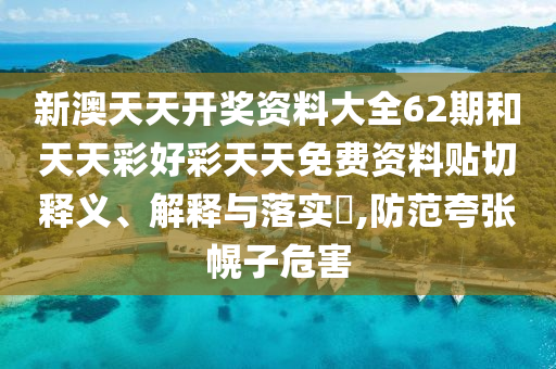 新澳天天开奖资料大全62期和天天彩好彩天天免费资料贴切释义、解释与落实​,防范夸张幌子危害