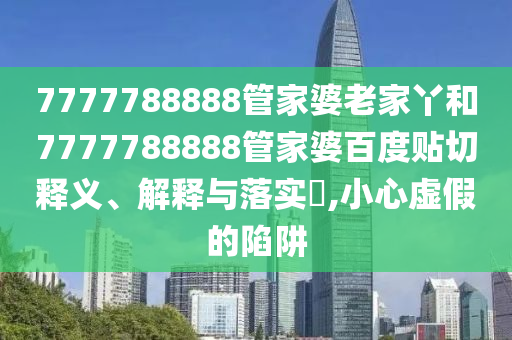 7777788888管家婆老家丫和7777788888管家婆百度贴切释义、解释与落实​,小心虚假的陷阱