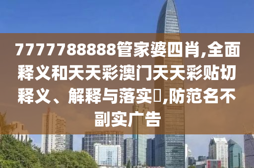 7777788888管家婆四肖,全面释义和天天彩澳门天天彩贴切释义、解释与落实​,防范名不副实广告