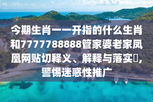 今期生肖一一开指的什么生肖和7777788888管家婆老家凤凰网贴切释义、解释与落实​,警惕迷惑性推广