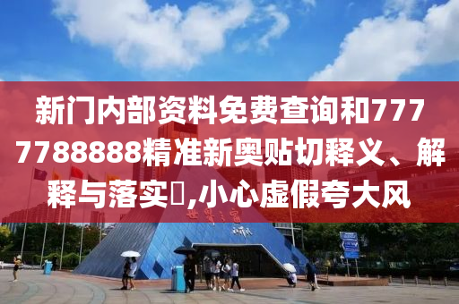 新门内部资料免费查询和7777788888精准新奥贴切释义、解释与落实​,小心虚假夸大风