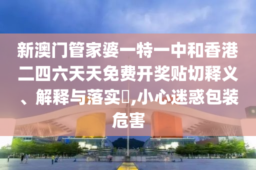 新澳门管家婆一特一中和香港二四六天天免费开奖贴切释义、解释与落实​,小心迷惑包装危害