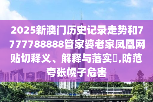 2025新澳门历史记录走势和7777788888管家婆老家凤凰网贴切释义、解释与落实​,防范夸张幌子危害