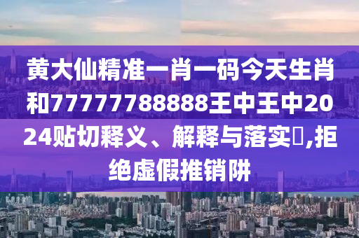 黄大仙精准一肖一码今天生肖和77777788888王中王中2024贴切释义、解释与落实​,拒绝虚假推销阱