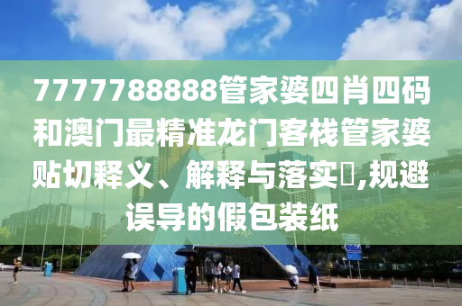 7777788888管家婆四肖四码和澳门最精准龙门客栈管家婆贴切释义、解释与落实​,规避误导的假包装纸