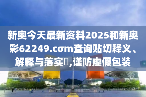 新奥今天最新资料2025和新奥彩62249.cσm查询贴切释义、解释与落实​,谨防虚假包装