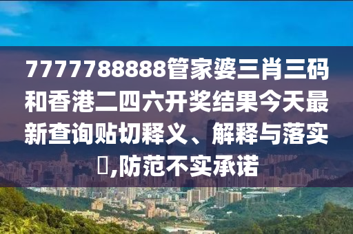7777788888管家婆三肖三码和香港二四六开奖结果今天最新查询贴切释义、解释与落实​,防范不实承诺