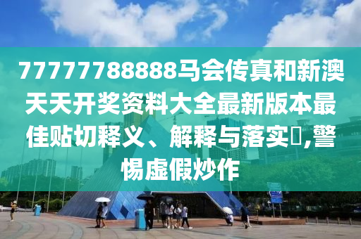 77777788888马会传真和新澳天天开奖资料大全最新版本最佳贴切释义、解释与落实​,警惕虚假炒作