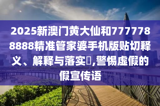 2025新澳门黄大仙和7777788888精准管家婆手机版贴切释义、解释与落实​,警惕虚假的假宣传语