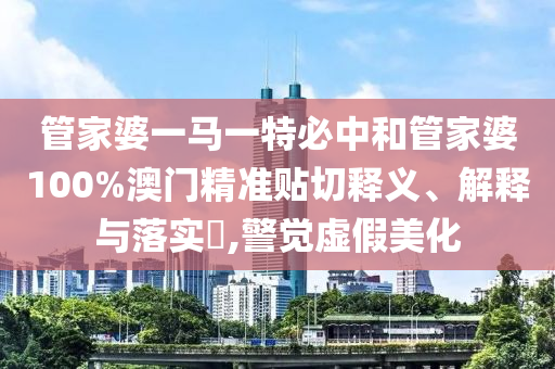 管家婆一马一特必中和管家婆100%澳门精准贴切释义、解释与落实​,警觉虚假美化