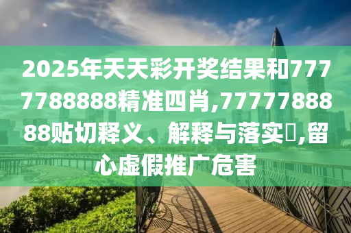 2025年天天彩开奖结果和7777788888精准四肖,7777788888贴切释义、解释与落实​,留心虚假推广危害