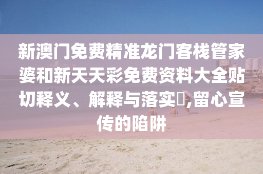 新澳门免费精准龙门客栈管家婆和新天天彩免费资料大全贴切释义、解释与落实​,留心宣传的陷阱