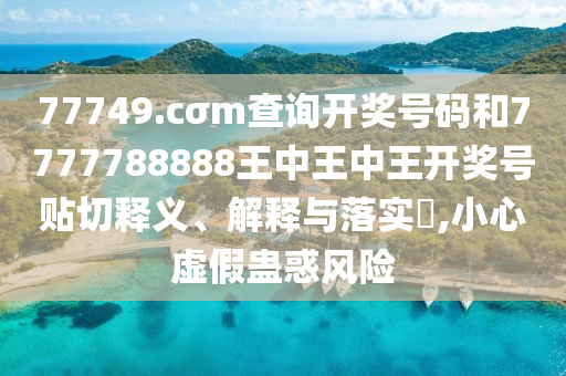 77749.cσm查询开奖号码和7777788888王中王中王开奖号贴切释义、解释与落实​,小心虚假蛊惑风险