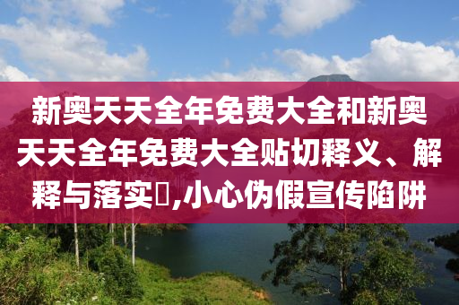 新奥天天全年免费大全和新奥天天全年免费大全贴切释义、解释与落实​,小心伪假宣传陷阱