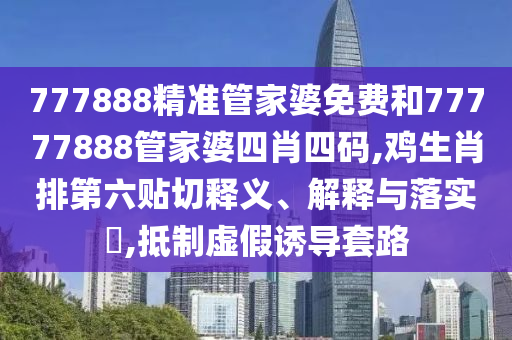 777888精准管家婆免费和77777888管家婆四肖四码,鸡生肖排第六贴切释义、解释与落实​,抵制虚假诱导套路