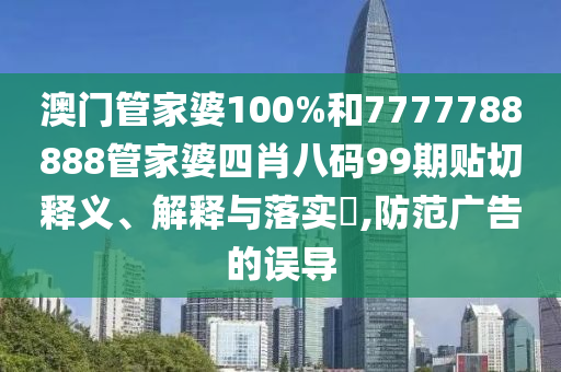 澳门管家婆100%和7777788888管家婆四肖八码99期贴切释义、解释与落实​,防范广告的误导