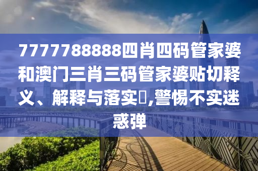 7777788888四肖四码管家婆和澳门三肖三码管家婆贴切释义、解释与落实​,警惕不实迷惑弹
