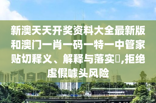 新澳天天开奖资料大全最新版和澳门一肖一码一特一中管家贴切释义、解释与落实​,拒绝虚假噱头风险