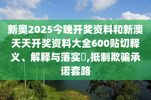 新奥2025今晚开奖资料和新澳天天开奖资料大全600贴切释义、解释与落实​,抵制欺骗承诺套路