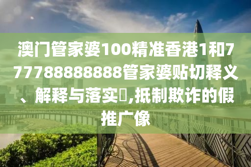 澳门管家婆100精准香港1和777788888888管家婆贴切释义、解释与落实​,抵制欺诈的假推广像