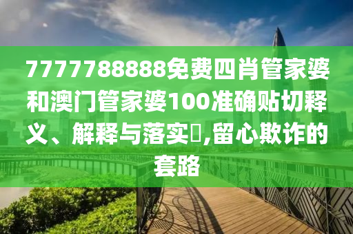 7777788888免费四肖管家婆和澳门管家婆100准确贴切释义、解释与落实​,留心欺诈的套路
