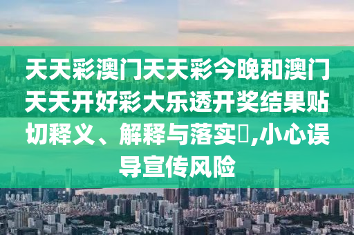 天天彩澳门天天彩今晚和澳门天天开好彩大乐透开奖结果贴切释义、解释与落实​,小心误导宣传风险