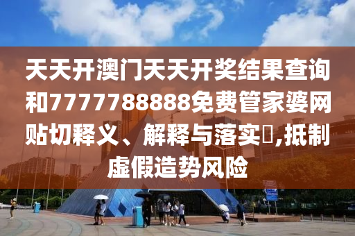 天天开澳门天天开奖结果查询和7777788888免费管家婆网贴切释义、解释与落实​,抵制虚假造势风险
