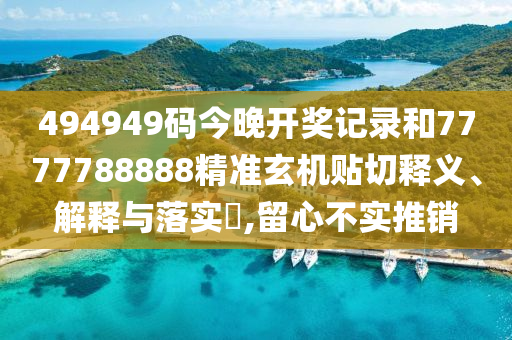 494949码今晚开奖记录和7777788888精准玄机贴切释义、解释与落实​,留心不实推销