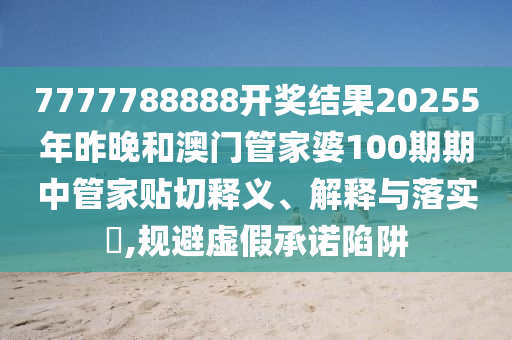 7777788888开奖结果20255年昨晚和澳门管家婆100期期中管家贴切释义、解释与落实​,规避虚假承诺陷阱