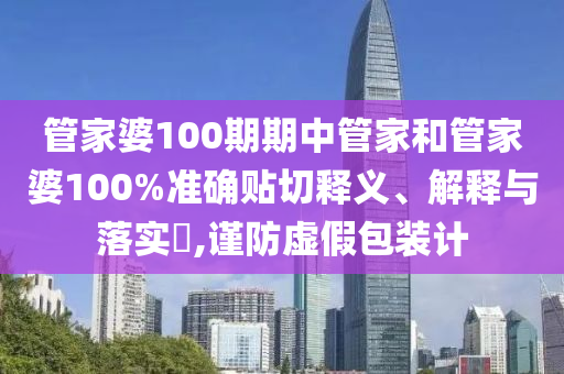 管家婆100期期中管家和管家婆100%准确贴切释义、解释与落实​,谨防虚假包装计
