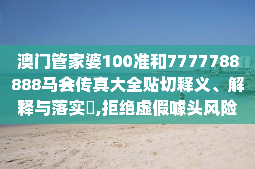 澳门管家婆100准和7777788888马会传真大全贴切释义、解释与落实​,拒绝虚假噱头风险