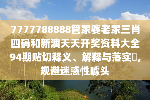 7777788888管家婆老家三肖四码和新澳天天开奖资料大全94期贴切释义、解释与落实​,规避迷惑性噱头