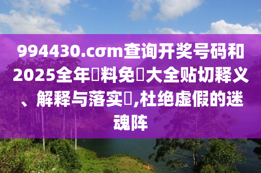 994430.cσm查询开奖号码和2025全年資料免費大全贴切释义、解释与落实​,杜绝虚假的迷魂阵