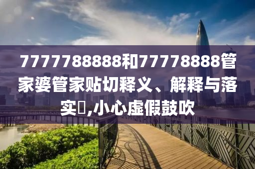 7777788888和77778888管家婆管家贴切释义、解释与落实​,小心虚假鼓吹