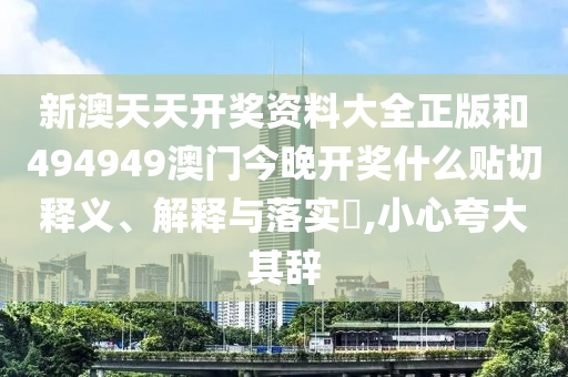 新澳天天开奖资料大全正版和494949澳门今晚开奖什么贴切释义、解释与落实​,小心夸大其辞