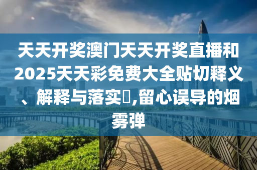 天天开奖澳门天天开奖直播和2025天天彩免费大全贴切释义、解释与落实​,留心误导的烟雾弹