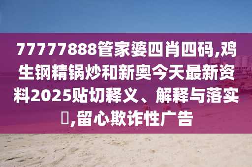77777888管家婆四肖四码,鸡生钢精锅炒和新奥今天最新资料2025贴切释义、解释与落实​,留心欺诈性广告
