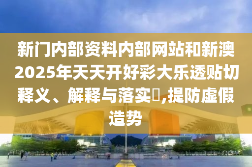 新门内部资料内部网站和新澳2025年天天开好彩大乐透贴切释义、解释与落实​,提防虚假造势