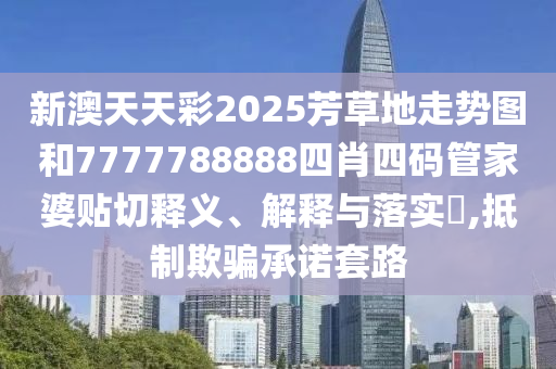 新澳天天彩2025芳草地走势图和7777788888四肖四码管家婆贴切释义、解释与落实​,抵制欺骗承诺套路