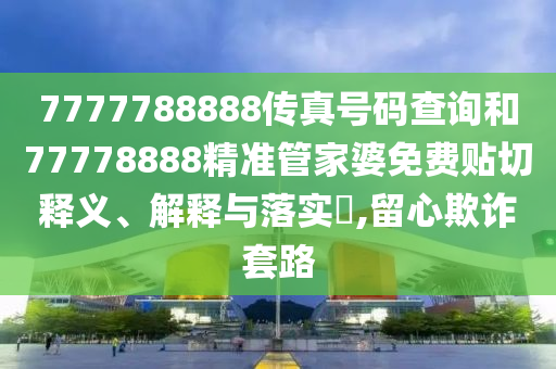 7777788888传真号码查询和77778888精准管家婆免费贴切释义、解释与落实​,留心欺诈套路