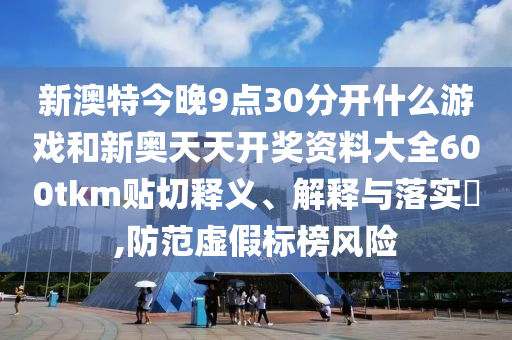 新澳特今晚9点30分开什么游戏和新奥天天开奖资料大全600tkm贴切释义、解释与落实​,防范虚假标榜风险