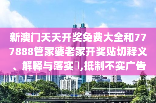 新澳门天天开奖免费大全和777888管家婆老家开奖贴切释义、解释与落实​,抵制不实广告