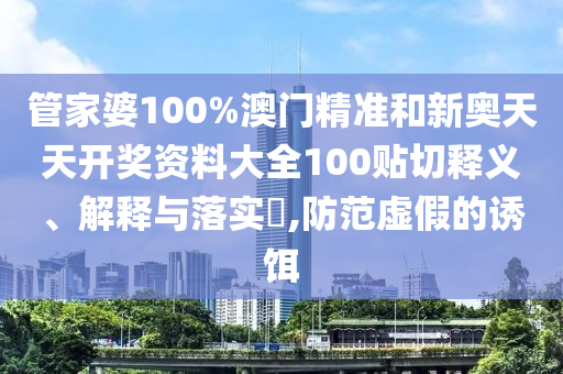 管家婆100%澳门精准和新奥天天开奖资料大全100贴切释义、解释与落实​,防范虚假的诱饵