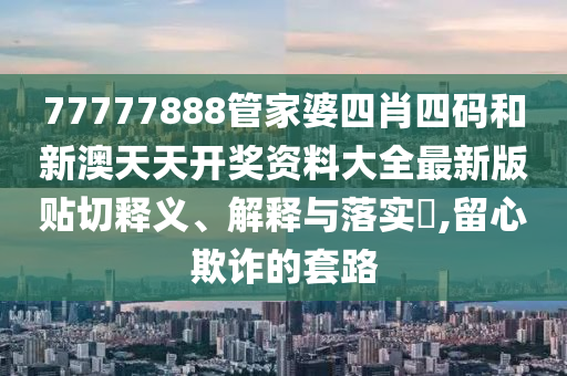 77777888管家婆四肖四码和新澳天天开奖资料大全最新版贴切释义、解释与落实​,留心欺诈的套路